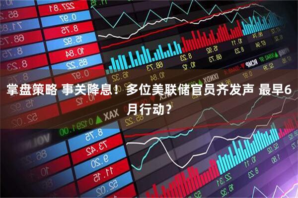 掌盘策略 事关降息！多位美联储官员齐发声 最早6月行动？