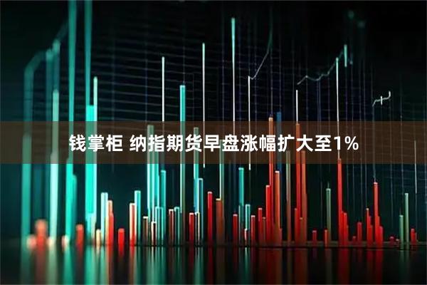钱掌柜 纳指期货早盘涨幅扩大至1%