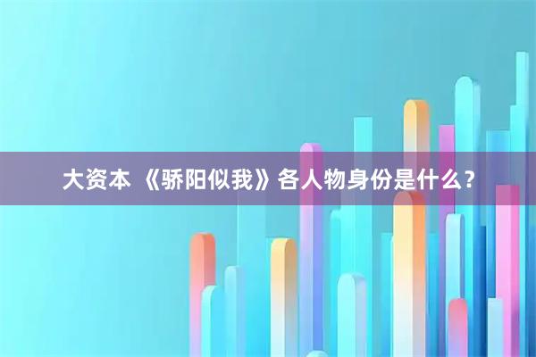 大资本 《骄阳似我》各人物身份是什么？