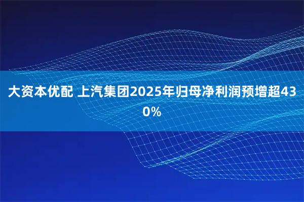 大资本优配 上汽集团2025年归母净利润预增超430%