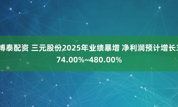 博泰配资 三元股份2025年业绩暴增 净利润预计增长374.00%~480.00%