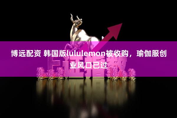 博远配资 韩国版lululemon被收购，瑜伽服创业风口已过