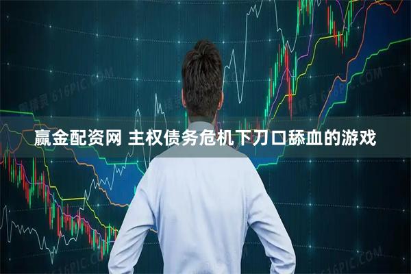 赢金配资网 主权债务危机下刀口舔血的游戏