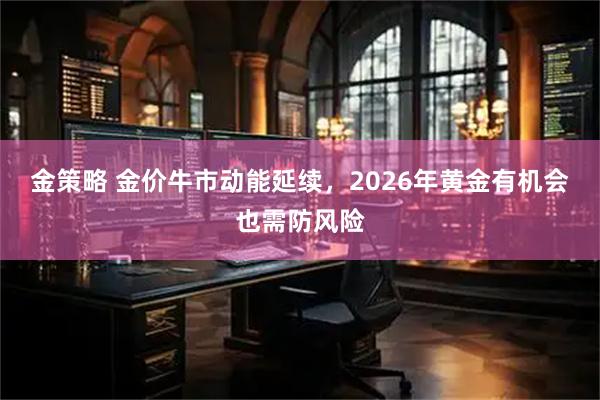 金策略 金价牛市动能延续，2026年黄金有机会也需防风险