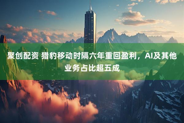 聚创配资 猎豹移动时隔六年重回盈利，AI及其他业务占比超五成