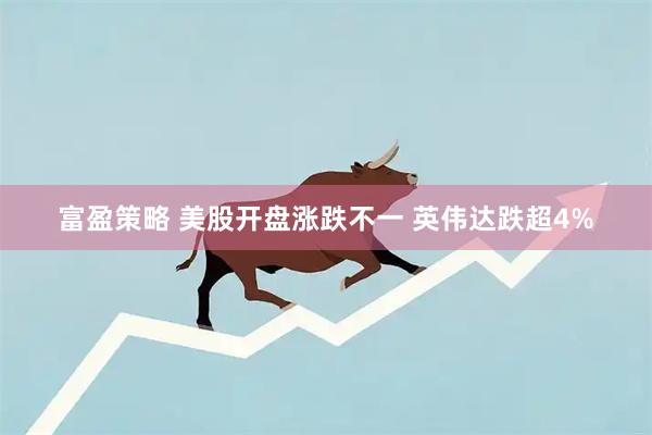 富盈策略 美股开盘涨跌不一 英伟达跌超4%