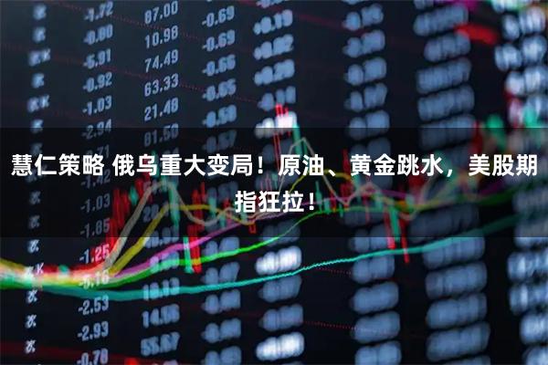 慧仁策略 俄乌重大变局！原油、黄金跳水，美股期指狂拉！