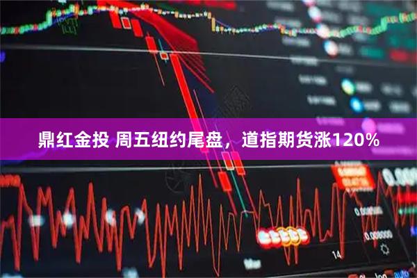 鼎红金投 周五纽约尾盘，道指期货涨120%