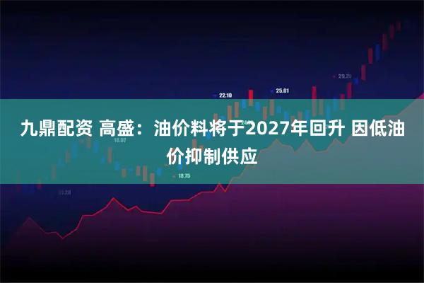 九鼎配资 高盛：油价料将于2027年回升 因低油价抑制供应