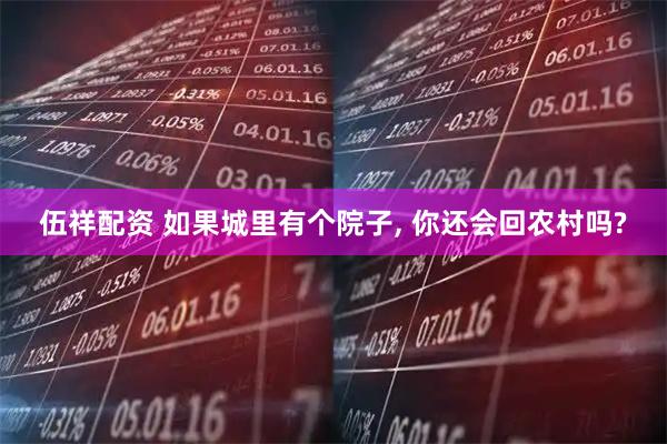 伍祥配资 如果城里有个院子, 你还会回农村吗?