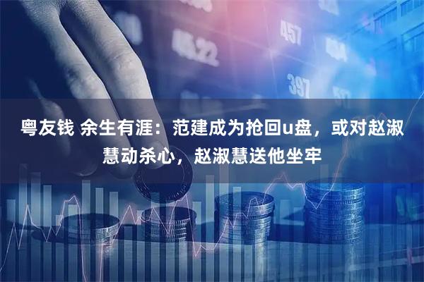 粤友钱 余生有涯：范建成为抢回u盘，或对赵淑慧动杀心，赵淑慧送他坐牢