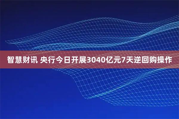 智慧财讯 央行今日开展3040亿元7天逆回购操作