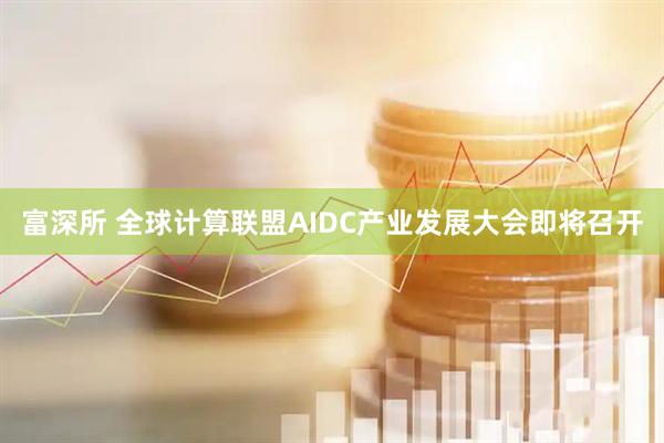 富深所 全球计算联盟AIDC产业发展大会即将召开