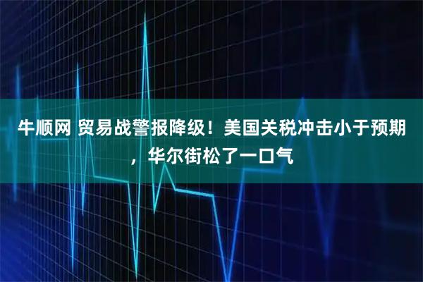 牛顺网 贸易战警报降级！美国关税冲击小于预期，华尔街松了一口气